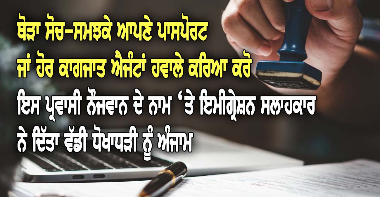 ਥੋੜਾ ਸੋਚ-ਸਮਝਕੇ ਆਪਣੇ ਪਾਸ_ਪੋਰਟ ਜਾਂ ਹੋਰ ਕਾਗਜਾਤ ਐ_ਜੰਟਾਂ ਹ_ਵਾਲੇ ਕਰਿਆ ਕਰੋ - NZ Punjabi News