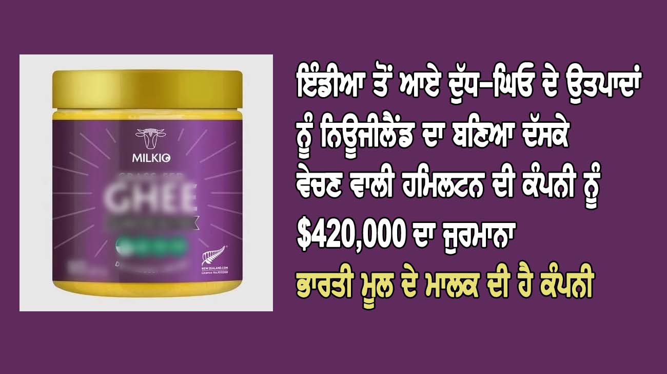 ਇੰਡੀਆ ਤੋਂ ਆਏ ਦੁੱਧ-ਘਿਓ ਦੇ ਉਤਪਾਦਾਂ ਨੂੰ ਨਿਊਜੀਲੈਂਡ ਦਾ ਬਣਿਆ ਦੱਸਕੇ ਵੇਚਣ ਵਾਲੀ ਹਮਿਲਟਨ ਦੀ ਕੰਪਨੀ ਨੂੰ $420,000 ਦਾ ਜੁਰਮਾਨਾ - NZ Punjabi News