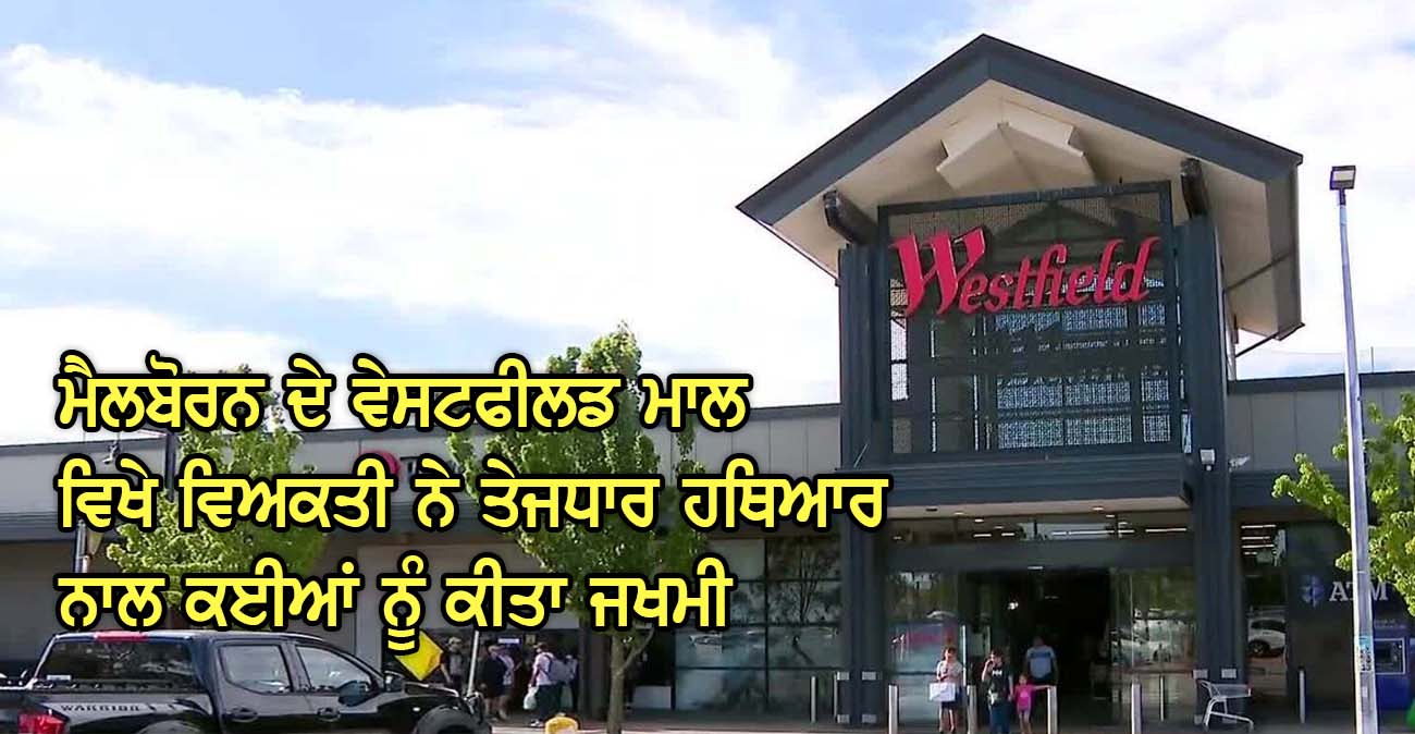 ਮੈਲਬੋਰਨ ਦੇ ਵੇਸਟਫੀਲਡ ਮਾਲ ਵਿਖੇ ਵਿਅਕਤੀ ਨੇ ਤੇਜ-ਧਾਰ ਹਥਿ-ਆਰ ਨਾਲ ਕਈਆਂ ਨੂੰ ਕੀਤਾ ਜਖਮੀ - NZ Punjabi News
