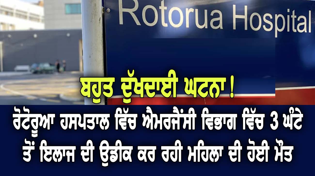 ਰੋਟੋਰੂਆ ਹਸਪਤਾਲ ਵਿੱਚ ਐਮਰਜੈਂਸੀ ਵਿਭਾਗ ਵਿੱਚ 3 ਘੰਟੇ ਤੋਂ ਇਲਾਜ ਦੀ ਉਡੀਕ ਕਰ ਰਹੀ ਮਹਿਲਾ ਦੀ ਹੋਈ ਮੌਤ - NZ Punjabi News