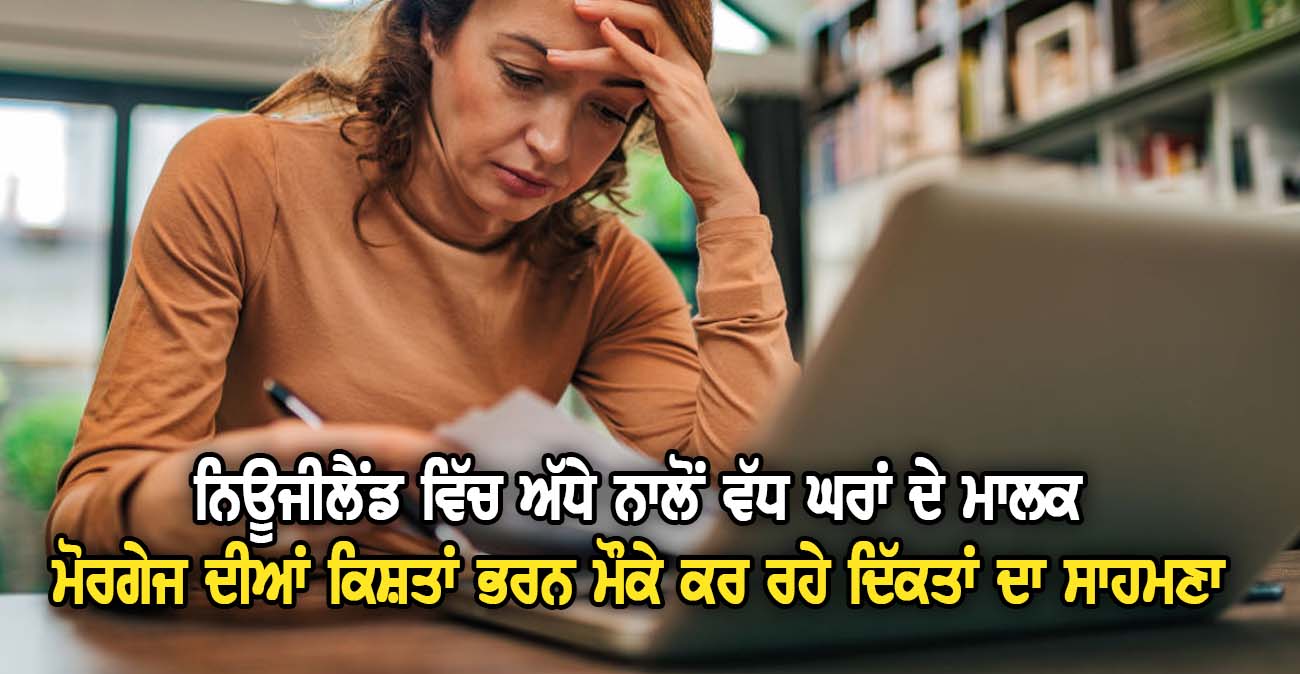 ਨਿਊਜੀਲੈਂਡ ਵਿੱਚ ਅੱਧੇ ਨਾਲੋਂ ਵੱਧ ਘਰਾਂ ਦੇ ਮਾਲਕ ਮੋਰਗੇਜ ਦੀਆਂ ਕਿਸ਼ਤਾਂ ਭਰਨ ਮੌਕੇ ਕਰ ਰਹੇ ਦਿੱਕਤਾਂ ਦਾ ਸਾਹਮਣਾ - NZ Punjabi News