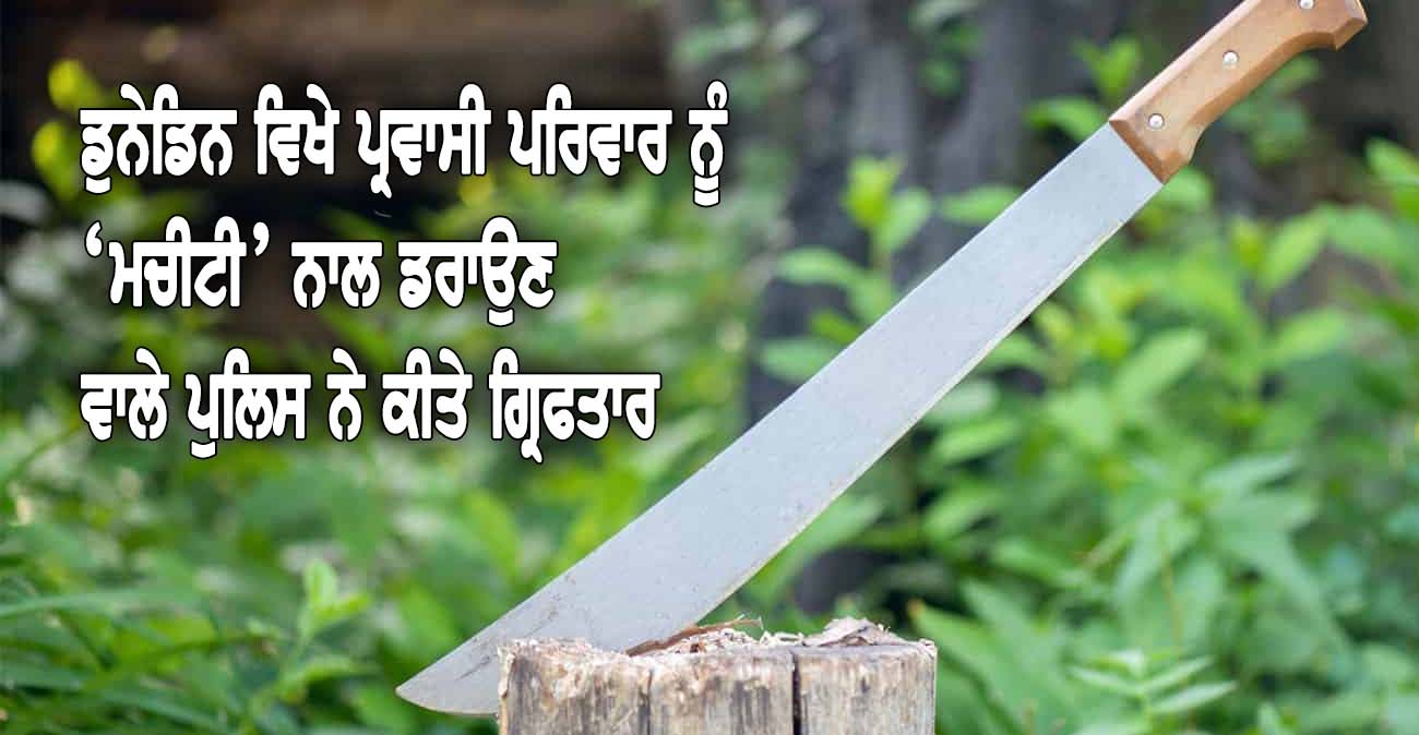 ਡੁਨੇਡਿਨ ਵਿਖੇ ਪ੍ਰਵਾਸੀ ਪਰਿਵਾਰ ਨੂੰ ‘ਮਚੀਟੀ’ ਨਾਲ ਡਰਾਉਣ ਵਾਲੇ ਪੁਲਿਸ ਨੇ ਕੀਤੇ ਗ੍ਰਿਫਤਾਰ - NZ Punjabi News